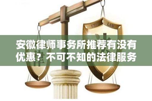安徽律师事务所推荐有没有优惠？不可不知的法律服务省钱秘籍
