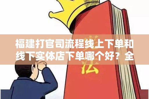 福建打官司流程线上下单和线下实体店下单哪个好？全面分析与比较