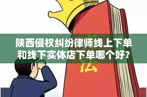 陕西侵权纠纷律师线上下单和线下实体店下单哪个好？