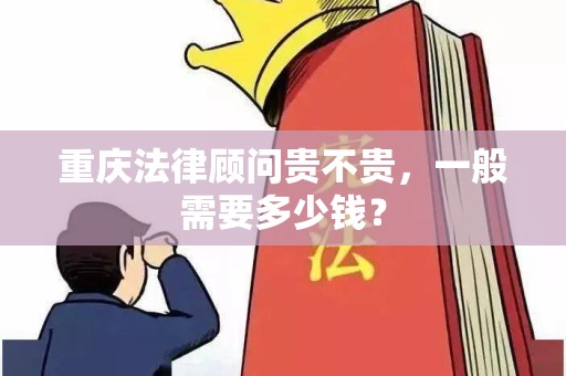 重庆法律顾问贵不贵，一般需要多少钱？