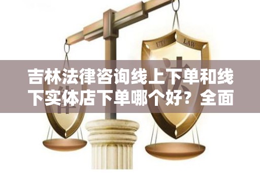 吉林法律咨询线上下单和线下实体店下单哪个好？全面分析与比较