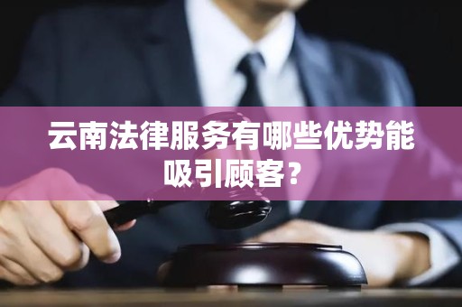 云南法律服务有哪些优势能吸引顾客？