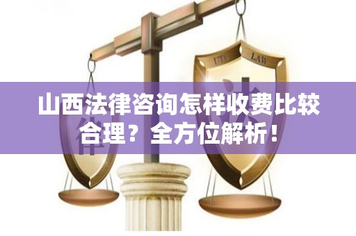 山西法律咨询怎样收费比较合理？全方位解析！