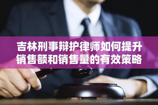 吉林刑事辩护律师如何提升销售额和销售量的有效策略