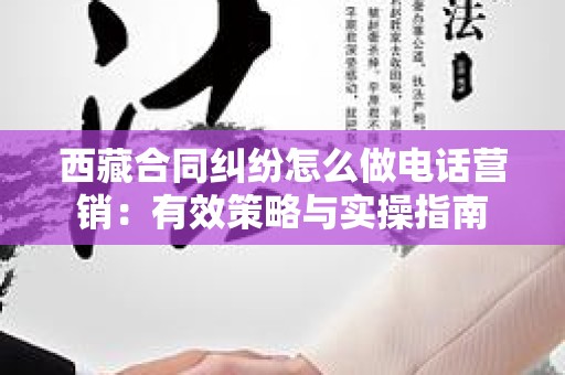西藏合同纠纷怎么做电话营销：有效策略与实操指南
