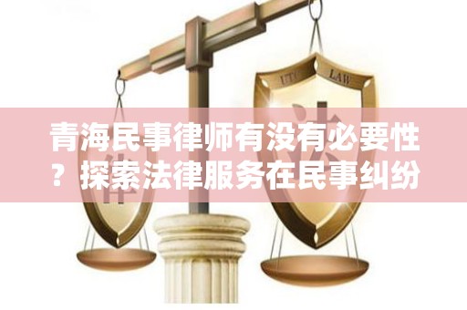青海民事律师有没有必要性？探索法律服务在民事纠纷中的重要性
