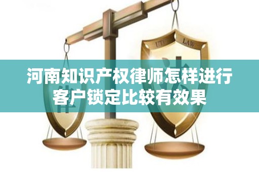 河南知识产权律师怎样进行客户锁定比较有效果