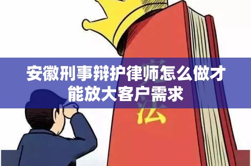 安徽刑事辩护律师怎么做才能放大客户需求