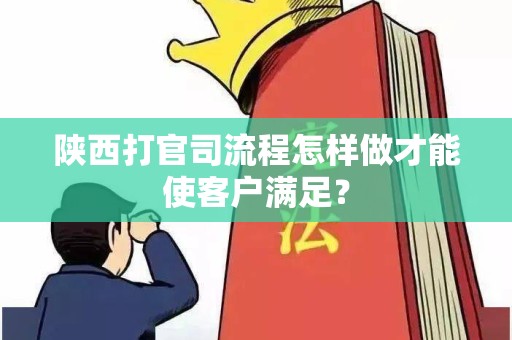 陕西打官司流程怎样做才能使客户满足？