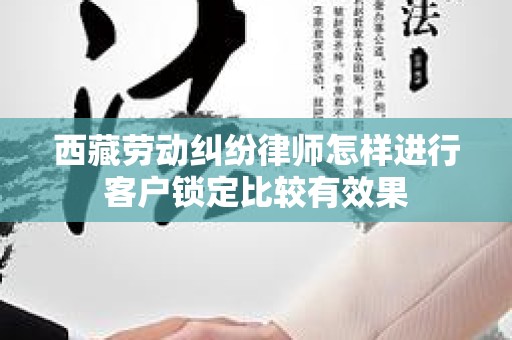西藏劳动纠纷律师怎样进行客户锁定比较有效果