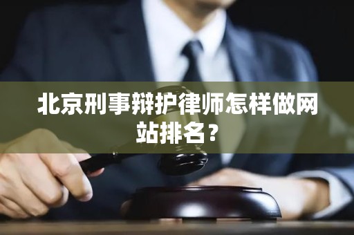 北京刑事辩护律师怎样做网站排名？