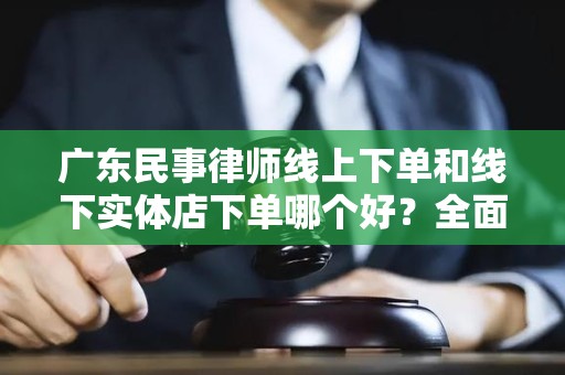 广东民事律师线上下单和线下实体店下单哪个好？全面对比与分析