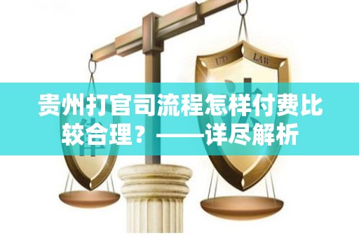贵州打官司流程怎样付费比较合理？——详尽解析