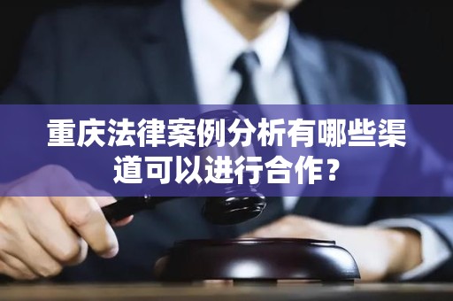 重庆法律案例分析有哪些渠道可以进行合作？