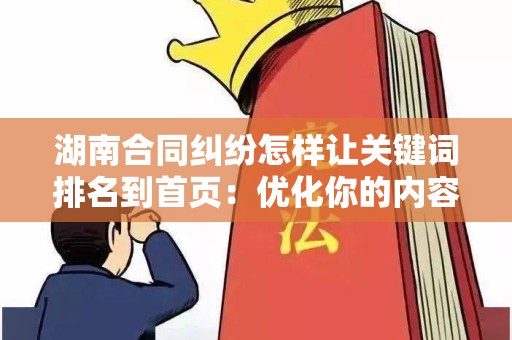 湖南合同纠纷怎样让关键词排名到首页：优化你的内容，提升可见性