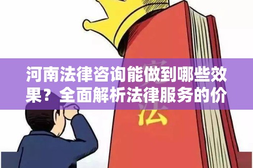 河南法律咨询能做到哪些效果？全面解析法律服务的价值