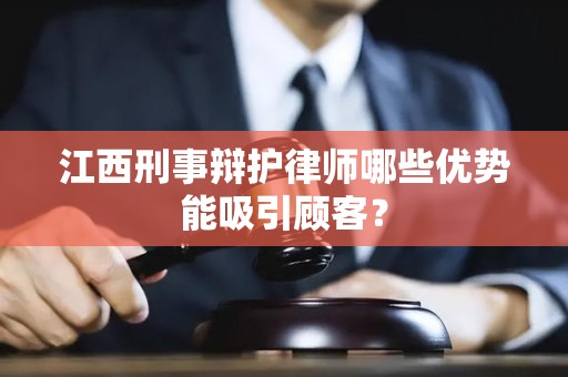 江西刑事辩护律师哪些优势能吸引顾客？