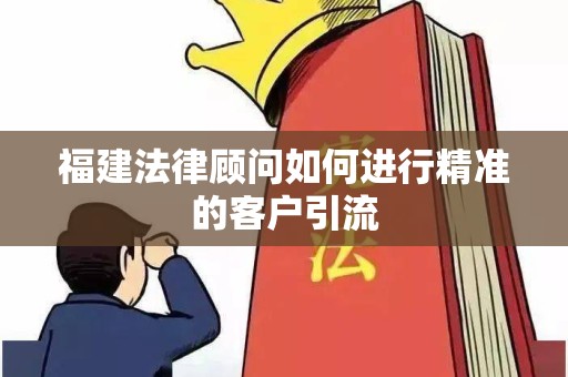 福建法律顾问如何进行精准的客户引流