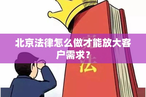 北京法律怎么做才能放大客户需求？