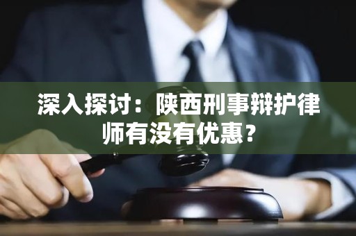 深入探讨：陕西刑事辩护律师有没有优惠？