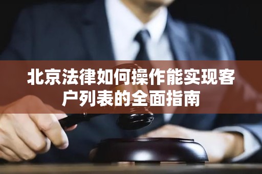 北京法律如何操作能实现客户列表的全面指南
