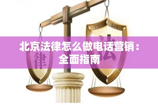 北京法律怎么做电话营销：全面指南