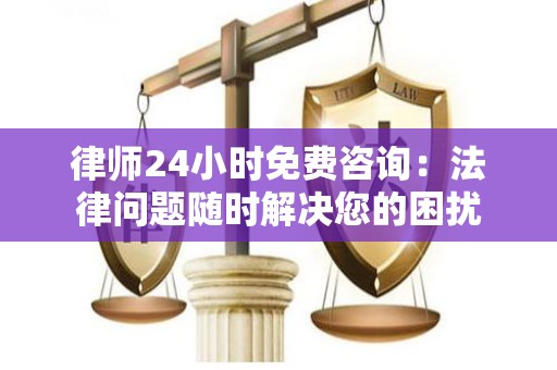 律师24小时免费咨询：法律问题随时解决您的困扰