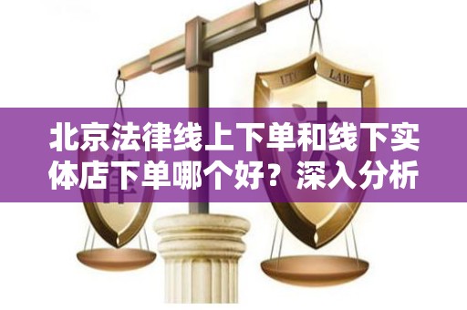 北京法律线上下单和线下实体店下单哪个好？深入分析与对比