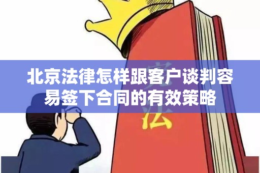 北京法律怎样跟客户谈判容易签下合同的有效策略