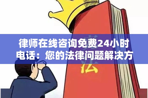 律师在线咨询免费24小时电话：您的法律问题解决方案